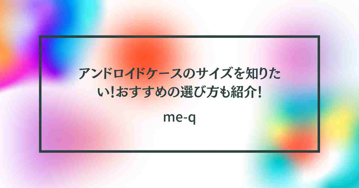 アンドロイドケースのサイズを知りたい！おすすめの選び方も紹介！